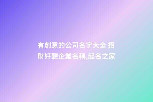 有創意的公司名字大全 招財好聽企業名稱,起名之家-第1張-公司起名-玄機派